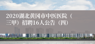 2020湖北黄冈市中医医院（三甲）招聘16人公告（四）