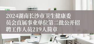 2024湖南长沙市卫生健康委员会直属事业单位第二批公开招聘工作人员219人简章