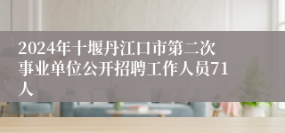 2024年十堰丹江口市第二次事业单位公开招聘工作人员71人