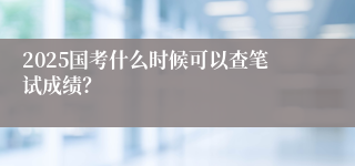 2025国考什么时候可以查笔试成绩？