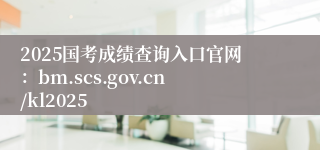 2025国考成绩查询入口官网：bm.scs.gov.cn/kl2025