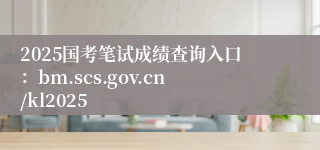 2025国考笔试成绩查询入口：bm.scs.gov.cn/kl2025