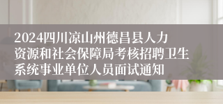 2024四川凉山州德昌县人力资源和社会保障局考核招聘卫生系统事业单位人员面试通知