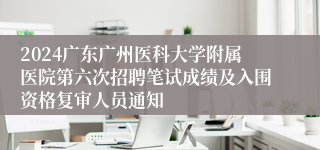 2024广东广州医科大学附属医院第六次招聘笔试成绩及入围资格复审人员通知