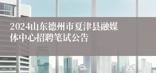 2024山东德州市夏津县融媒体中心招聘笔试公告