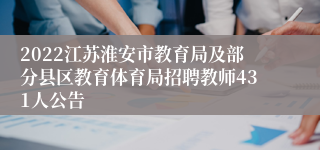 2022江苏淮安市教育局及部分县区教育体育局招聘教师431人公告