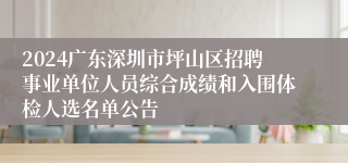 2024广东深圳市坪山区招聘事业单位人员综合成绩和入围体检人选名单公告