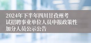 2024年下半年四川甘孜州考试招聘事业单位人员申报政策性加分人员公示公告