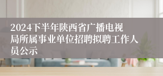 2024下半年陕西省广播电视局所属事业单位招聘拟聘工作人员公示