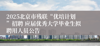 2025北京市残联“优培计划”招聘 应届优秀大学毕业生拟聘用人员公告