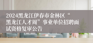 2024黑龙江伊春市金林区“黑龙江人才周”事业单位招聘面试资格复审公告