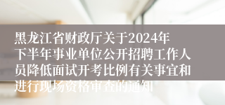 黑龙江省财政厅关于2024年下半年事业单位公开招聘工作人员降低面试开考比例有关事宜和进行现场资格审查的通知