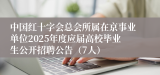 中国红十字会总会所属在京事业单位2025年度应届高校毕业生公开招聘公告（7人）