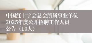 中国红十字会总会所属事业单位2025年度公开招聘工作人员公告（10人）