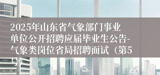 2025年山东省气象部门事业单位公开招聘应届毕业生公告-气象类岗位省局招聘面试（第5号）