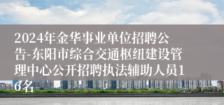 2024年金华事业单位招聘公告-东阳市综合交通枢纽建设管理中心公开招聘执法辅助人员16名