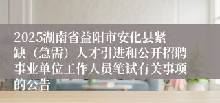 2025湖南省益阳市安化县紧缺（急需）人才引进和公开招聘事业单位工作人员笔试有关事项的公告