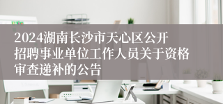 2024湖南长沙市天心区公开招聘事业单位工作人员关于资格审查递补的公告