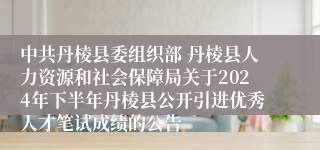 中共丹棱县委组织部 丹棱县人力资源和社会保障局关于2024年下半年丹棱县公开引进优秀人才笔试成绩的公告