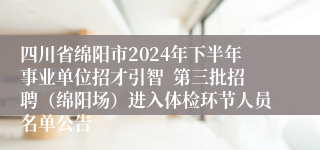 四川省绵阳市2024年下半年事业单位招才引智  第三批招聘（绵阳场）进入体检环节人员名单公告