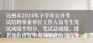 达州市2024年下半年公开考试招聘事业单位工作人员考生笔试成绩平均分、笔试总成绩、排名及资格复审有关事宜的公告