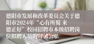 德阳市发展和改革委员会关于德阳市2024年“心有所蜀 来德正好”校园招聘市本级招聘岗位拟聘人员的聘前公示