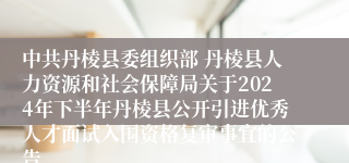 中共丹棱县委组织部 丹棱县人力资源和社会保障局关于2024年下半年丹棱县公开引进优秀人才面试入围资格复审事宜的公告