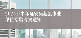 2024下半年延安吴起县事业单位招聘考察通知