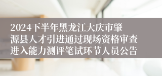 2024下半年黑龙江大庆市肇源县人才引进通过现场资格审查进入能力测评笔试环节人员公告