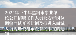 2024年下半年黑河市事业单位公开招聘工作人员北安市岗位调整面试开考比例及拟进入面试人员现场资格审查有关事宜的通知