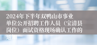 2024年下半年双鸭山市事业单位公开招聘工作人员（宝清县岗位）面试资格现场确认工作的通知