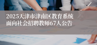 2025天津市津南区教育系统面向社会招聘教师67人公告