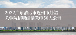 2022广东清远市连州市赴韶关学院招聘编制教师50人公告