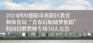 2024四川德阳市旌阳区教育和体育局“青春启航圆梦旌阳”校园招聘教师专场50人公告