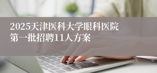 2025天津医科大学眼科医院第一批招聘11人方案 