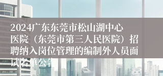 2024广东东莞市松山湖中心医院（东莞市第三人民医院）招聘纳入岗位管理的编制外人员面试名单公告