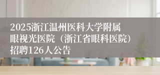 2025浙江温州医科大学附属眼视光医院（浙江省眼科医院）招聘126人公告