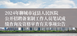 2024年聊城市冠县人民医院公开招聘备案制工作人员笔试成绩查询及资格审查有关事项公告