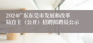 2024广东东莞市发展和改革局自主（公开）招聘拟聘员公示