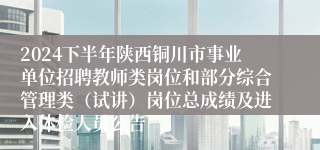 2024下半年陕西铜川市事业单位招聘教师类岗位和部分综合管理类（试讲）岗位总成绩及进入体检人员公告