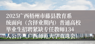 2025广西梧州市藤县教育系统面向（含择业期内）普通高校毕业生招聘紧缺专任教师134人公告（广西师范大学双选会）