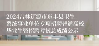 2024吉林辽源市东丰县卫生系统事业单位专项招聘普通高校毕业生暨招聘考试总成绩公示