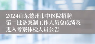 2024山东德州市中医院招聘第二批备案制工作人员总成绩及进入考察体检人员公告