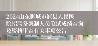 2024山东聊城市冠县人民医院招聘备案制人员笔试成绩查询及资格审查有关事项公告