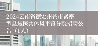 2024云南省德宏州芒市紧密型县域医共体风平镇分院招聘公告（1人）