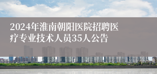 2024年淮南朝阳医院招聘医疗专业技术人员35人公告