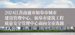 2024江苏南通市如皋市城市建设管理中心、如皋市建筑工程质量安全管理中心面向全市选调5人公告