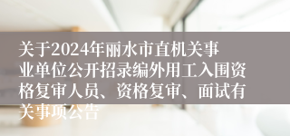 关于2024年丽水市直机关事业单位公开招录编外用工入围资格复审人员、资格复审、面试有关事项公告