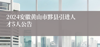 2024安徽黄山市黟县引进人才5人公告