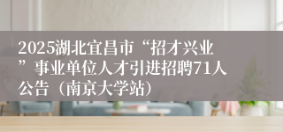 2025湖北宜昌市“招才兴业”事业单位人才引进招聘71人公告（南京大学站）